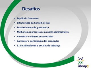 Desafios
 Equilíbrio Financeiro
 Estruturação do Conselho Fiscal
 Fortalecimento da governança
 Melhoria nos processos e na parte administrativa
 Aumentar o número de associados
 Aumentar a participação dos associados
 310 inadimplentes e em vias de cobrança
 
