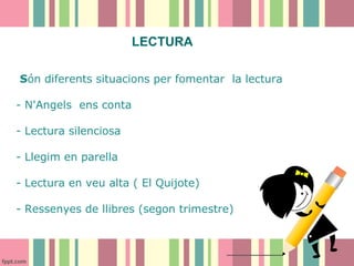 LECTURA
Són diferents situacions per fomentar la lectura
- N'Angels ens conta
- Lectura silenciosa
- Llegim en parella
- Lectura en veu alta ( El Quijote)
- Ressenyes de llibres (segon trimestre)

 