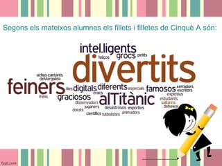 Segons els mateixos alumnes els fillets i filletes de Cinquè A són:

 