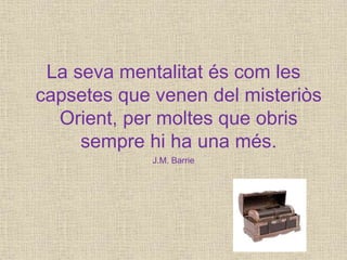 La seva mentalitat és com les
capsetes que venen del misteriòs
Orient, per moltes que obris
sempre hi ha una més.
J.M. Barrie
 