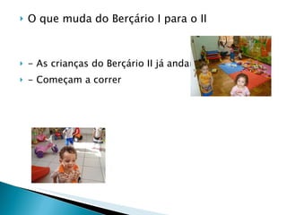 O que muda do Berçário I para o II - As crianças do Berçário II já andam ,  - Começam a correr 