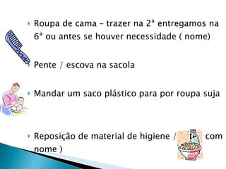 Roupa de cama – trazer na 2ª entregamos na 6ª ou antes se houver necessidade ( nome) Pente / escova na sacola  Mandar um saco plástico para por roupa suja Reposição de material de higiene / leite ( com nome )  
