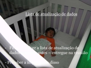 Lista de atualização de dados




- Favor devolver a lista de atualização de
  dados o quanto antes – entregue na reunião

- Perceber a importância disso
 