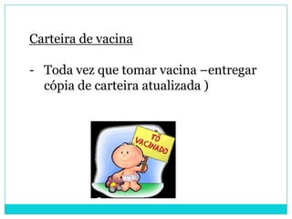 Carteira de vacina

- Toda vez que tomar vacina –entregar
  cópia de carteira atualizada )
 