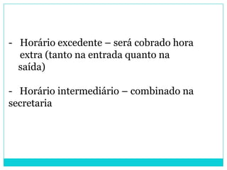 - Horário excedente – será cobrado hora
  extra (tanto na entrada quanto na
  saída)

- Horário intermediário – combinado na
secretaria
 
