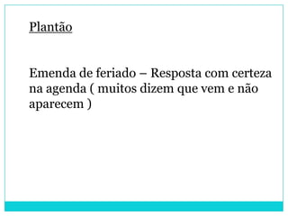 Plantão


Emenda de feriado – Resposta com certeza
na agenda ( muitos dizem que vem e não
aparecem )
 