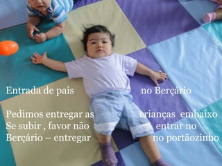 Entrada de pais        no Berçário

Pedimos entregar as    crianças embaixo
Se subir , favor não       entrar no
Berçário – entregar       no portãozinho
 