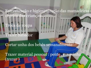 Esterelização e higienenização das mamadeiras e
objetos das crianças

Troca de roupa

Trazer babador

Cortar unha dos bebês semanalmente

Trazer material pessoal : pente , escovinha
(trazer )
 