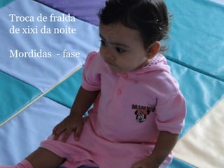 Troca de fralda
de xixi da noite

Mordidas - fase
 