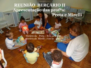 REUNIÃO BERÇÁRIO II
Apresentação das profªs:
                  Preta e Mirelli




      Horário da Preta : 8:00 às 18:00
      Horário da Mirelli : 7:00 às 17:00
 