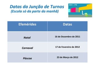 Datas da Junção de Turnos  (Escola só da parte da manhã) Efemérides Datas Natal  16 de Dezembro de 2011 Carnaval 17 de Fevereiro de 2012 Páscoa 23 de Março de 2012 