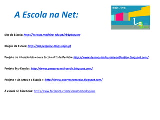 A Escola na Net: Site da Escola:  http://escolas.madeira-edu.pt/eb1pelguine Blogue da Escola:  http://eb1pelguine.blogs.sapo.pt Projeto de Intercâmbio com a Escola nº 1 de Peniche: http://www.demaosdadassobreoatlantico.blogspot.com/ Projeto Eco-Escolas:  http://www.pensaresentirverde.blogspot.com/ Projeto « As Artes e a Escola »:  http://www.asarteseaescola.blogspot.com/ A escola no Facebook:  http://www.facebook.com/escolalombodoguine 