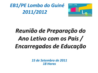 EB1/PE Lombo do Guiné 2011/2012 Reunião de Preparação do Ano Letivo com os Pais / Encarregados de Educação 15 de Setembro de 2011 18 Horas 