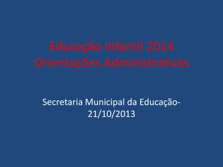 Educação Infantil 2014
Orientações Administrativas
Secretaria Municipal da Educação21/10/2013

 