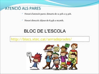 ATENCIÓ ALS PARES
 Horari d'atenció pares: dimarts de 12.30h a 13.30h.
 Horari direcció: dijous de 8,45h a 10,00h.
BLOC DE L'ESCOLA
http://blocs.xtec.cat/serradeprades/
 