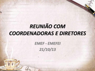 REUNIÃO COM
COORDENADORAS E DIRETORES
EMEF - EMEFEI
21/10/13

 