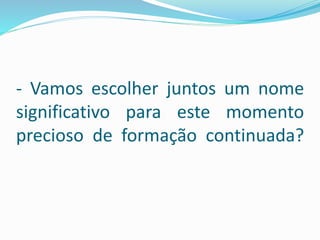 - Vamos escolher juntos um nome
significativo para este momento
precioso de formação continuada?
 