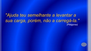 "Ajuda teu semelhante a levantar a
sua carga, porém, não a carregá-la."
(Pitágoras)
 