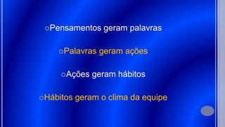 Pensamentos geram palavras
Palavras geram ações
Ações geram hábitos
Hábitos geram o clima da equipe
 