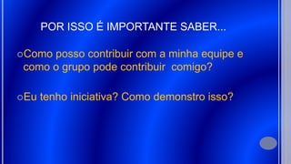 POR ISSO É IMPORTANTE SABER...
Como posso contribuir com a minha equipe e
como o grupo pode contribuir comigo?
Eu tenho iniciativa? Como demonstro isso?
 