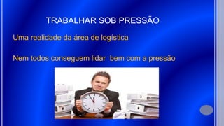 TRABALHAR SOB PRESSÃO
Uma realidade da área de logística
Nem todos conseguem lidar bem com a pressão
 