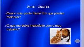 AUTO - ANÁLISE
Qual o meu ponto fraco? Em que preciso
melhorar?
O que me deixa insatisfeito com o meu
trabalho?
 