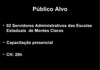 Público Alvo 02 Servidores Administrativos das Escolas Estaduais  de Montes Claros Capacitação presencial CH: 20h 