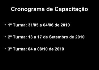 Cronograma de Capacitação 1ª Turma: 31/05 a 04/06 de 2010 2ª Turma: 13 a 17 de Setembro de 2010 3ª Turma: 04 a 08/10 de 2010 