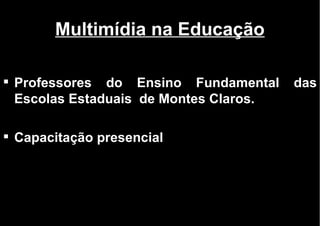Multimídia na Educação Professores do Ensino Fundamental das Escolas Estaduais  de Montes Claros. Capacitação presencial 