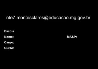 E-mail nte7.montesclaros@educacao.mg.gov.br  Escola Nome:  MASP: Cargo:  Curso: 