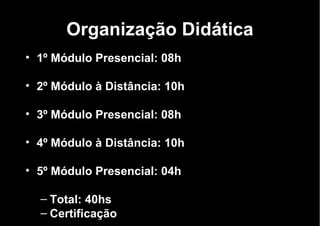 Organização Didática 1º Módulo Presencial: 08h 2º Módulo à Distância: 10h 3º Módulo Presencial: 08h 4º Módulo à Distância: 10h 5º Módulo Presencial: 04h Total: 40hs Certificação 