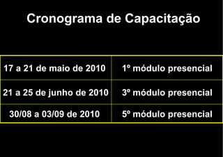 Cronograma de Capacitação 5º módulo presencial 30/08 a 03/09 de 2010  3º módulo presencial 21 a 25 de junho de 2010  1º módulo presencial 17 a 21 de maio de 2010  