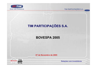 TIM PARTICIPAÇÕES S.A.


    BOVESPA 2005




    07 de Novembro de 2005


                             Relações com Investidores
                              Relações com Investidores
 