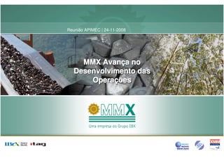Reunião APIMEC | 24-11-2008




    MMX Avança no
         Avança
  Desenvolvimento das
      Operações
      Operações
 