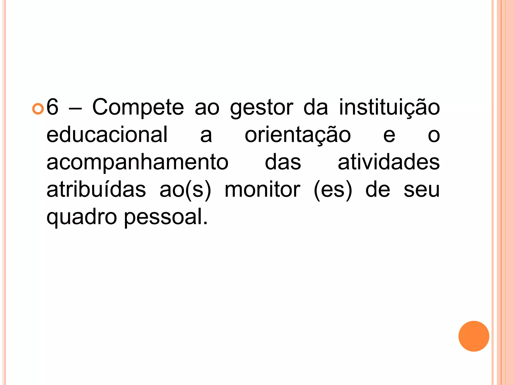6 – Compete ao gestor da instituição educacional a orientação e o acompanhamento das atividades  atribuídas ao(s) monitor (es) de seu quadro pessoal.