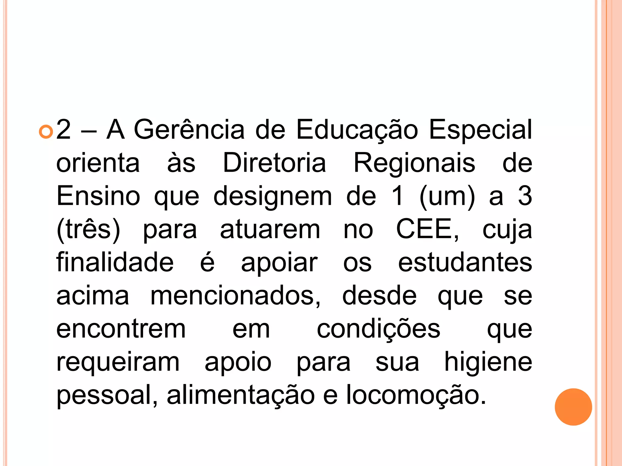 2 – A Gerência de Educação Especial orienta às Diretoria Regionais de Ensino que designem de 1 (um) a 3 (três) para atuarem no CEE, cuja finalidade é apoiar os estudantes acima mencionados, desde que se encontrem em condições que requeiram apoio para sua higiene pessoal, alimentação e locomoção.