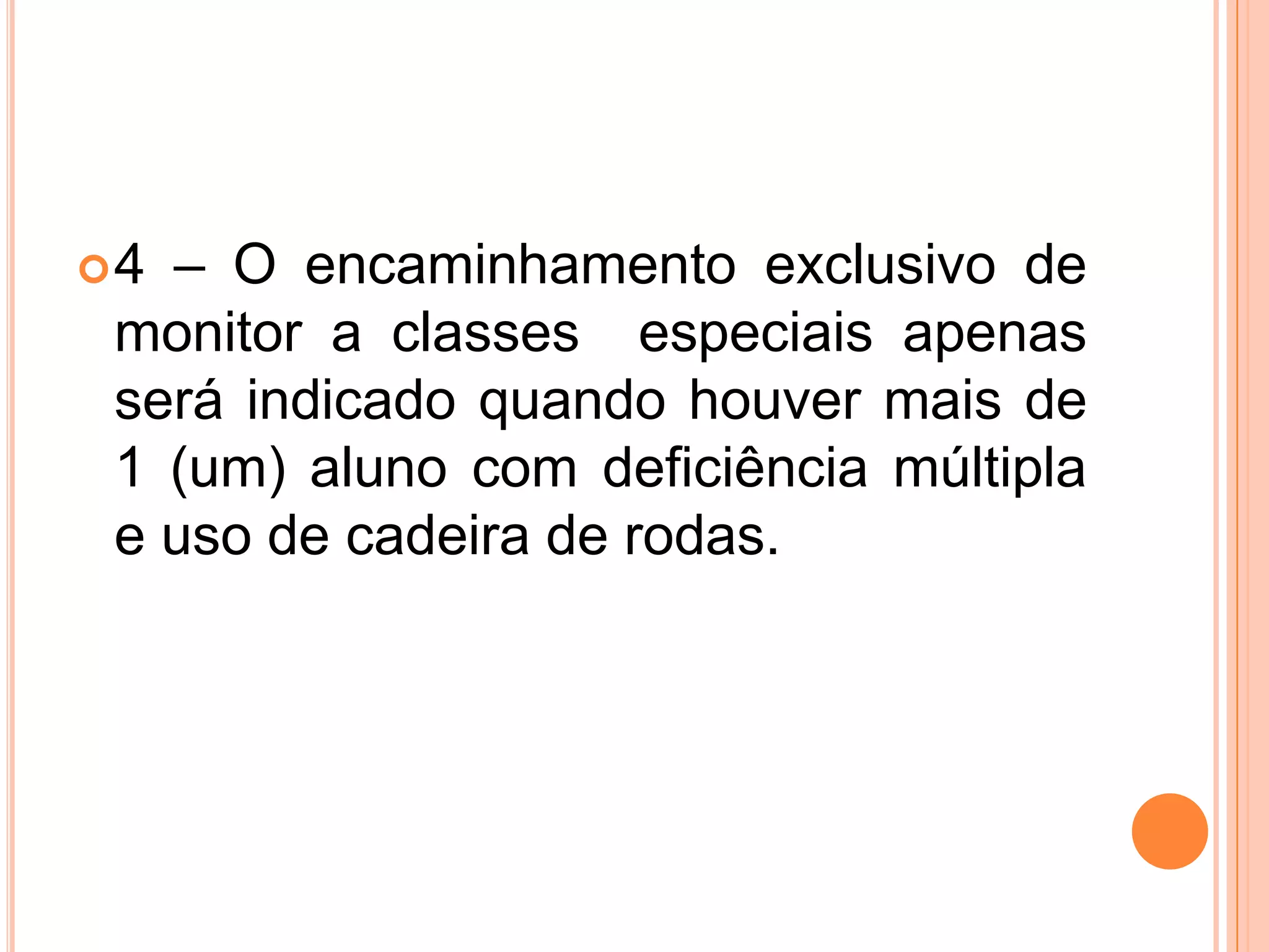 4 – O encaminhamento exclusivo de monitor a classes  especiais apenas será indicado quando houver mais de 1 (um) aluno com deficiência múltipla e uso de cadeira de rodas.