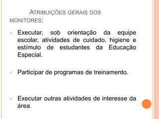            Atribuições gerais dos monitores:Executar, sob orientação da equipe escolar, atividades de cuidado, higiene e estímulo de estudantes da Educação  Especial.