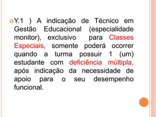 Y.1 ) A indicação de Técnico em Gestão Educacional (especialidade monitor), exclusivo  para Classes Especiais, somente poderá ocorrer quando a turma possuir 1 (um) estudante com deficiência múltipla, após indicação da necessidade de apoio para o seu desempenho funcional.