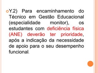 Y.2) Para encaminhamento do Técnico em Gestão Educacional (especialidade monitor), os estudantes com deficiência física (ANE) deverão ter prioridade, após a indicação da necessidade de apoio para o seu desempenho funcional.