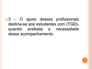 3 – O apoio desses profissionais destina-se aos estudantes com (TGD), quando avaliada a necessidade  desse acompanhamento.