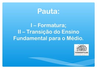 Pauta:
I – Formatura;
II – Transição do Ensino
Fundamental para o Médio.

 