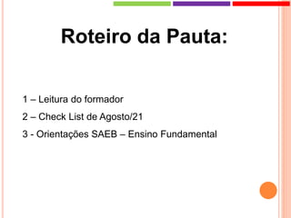Roteiro da Pauta:
1 – Leitura do formador
2 – Check List de Agosto/21
3 - Orientações SAEB – Ensino Fundamental
 