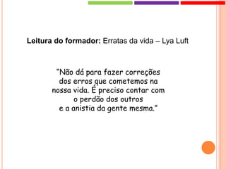 Leitura do formador: Erratas da vida – Lya Luft
“Não dá para fazer correções
dos erros que cometemos na
nossa vida. É preciso contar com
o perdão dos outros
e a anistia da gente mesma.”
 