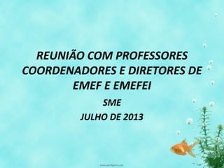 REUNIÃO COM PROFESSORES
COORDENADORES E DIRETORES DE
EMEF E EMEFEI
SME
JULHO DE 2013
 