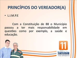 PRINCÍPIOS DO VEREADOR(A)
• L.I.M.P.E

     Com a Constituição de 88 o Município
passou a ter mais responsabilidade em
questões como por exemplo, a saúde e
educação.
 