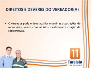 DIREITOS E DEVERES DO VEREADOR(A)

• O vereador pode e deve auxiliar e ouvir as associações de
  moradores, foruns comunitários e estimular a criação de
  cooperativas.
 