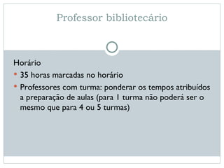 Professor bibliotecário Horário 35 horas marcadas no horário Professores com turma: ponderar os tempos atribuídos a preparação de aulas (para 1 turma não poderá ser o mesmo que para 4 ou 5 turmas) 