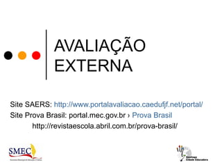 AVALIAÇÃO
             EXTERNA

Site SAERS: http://www.portalavaliacao.caedufjf.net/portal/
Site Prova Brasil: portal.mec.gov.br › Prova Brasil
       http://revistaescola.abril.com.br/prova-brasil/
 
