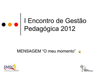 I Encontro de Gestão
  Pedagógica 2012


MENSAGEM “O meu momento”
 